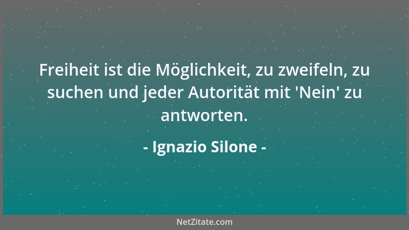 Ignazio Silone - Freiheit ist die Möglichkeit, zu zweifeln, zu suchen und jeder Autorität mit  'Nein ' zu antworten....