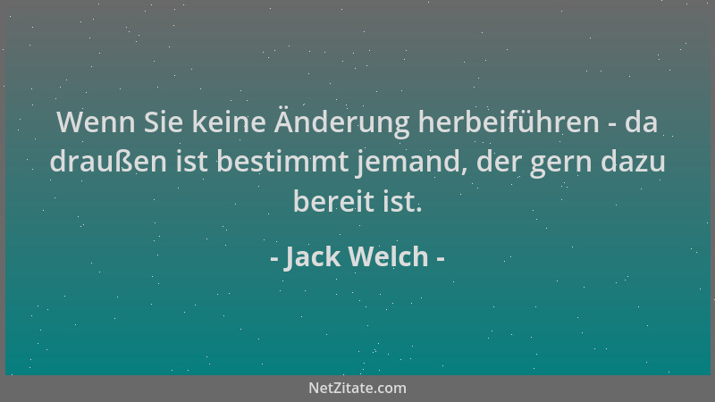 Jack Welch - Wenn Sie keine Änderung herbeiführen - da draußen ist bestimmt jemand, der gern dazu bereit ist....