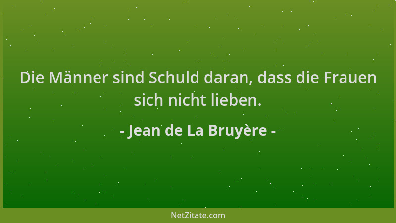 Jean de La Bruyère - Die Männer sind Schuld daran, dass die Frauen sich nicht lieben....