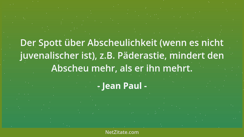 Jean Paul - Der Spott über Abscheulichkeit (wenn es nicht juvenalischer ist), z.B. Päderastie, mindert den Abscheu mehr, al...