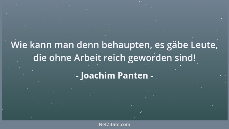 Joachim Panten - Wie kann man denn behaupten, es gäbe Leute, die ohne Arbeit reich geworden sind!...