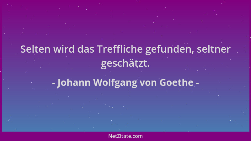 Johann Wolfgang von Goethe - Selten wird das Treffliche gefunden, seltner geschätzt....