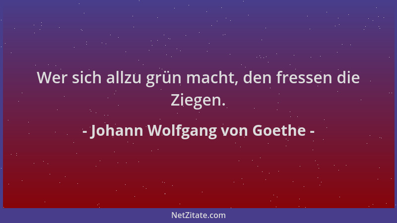 Johann Wolfgang von Goethe - Wer sich allzu grün macht, den fressen die Ziegen....