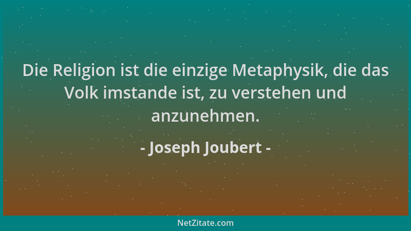 Joseph Joubert - Die Religion ist die einzige Metaphysik, die das Volk imstande ist, zu verstehen und anzunehmen....
