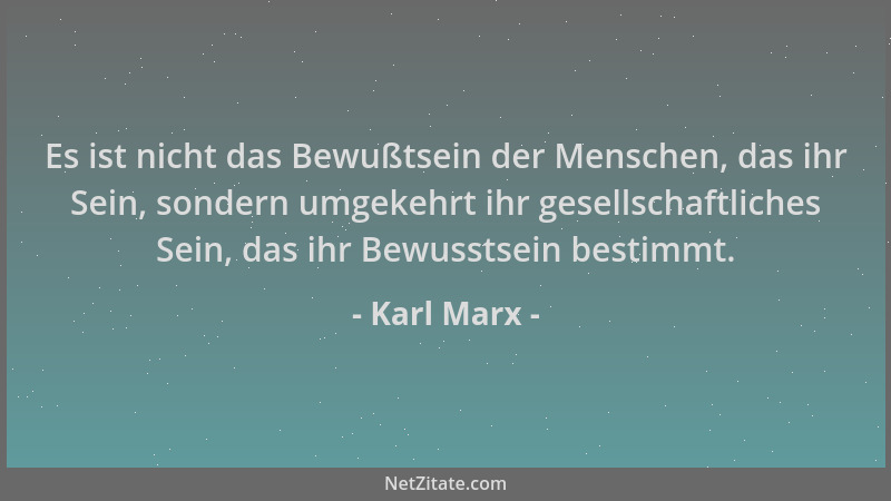 Karl Marx - Es ist nicht das Bewußtsein der Menschen, das ihr Sein, sondern umgekehrt ihr gesellschaftliches Sein, das ihr...