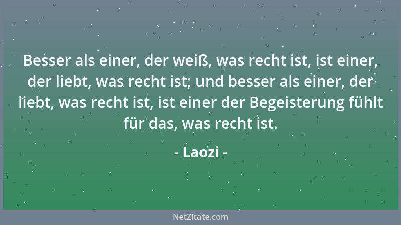 Laozi - Besser als einer, der weiß, was recht ist, ist einer, der liebt, was recht ist; und besser als einer, der liebt, wa...