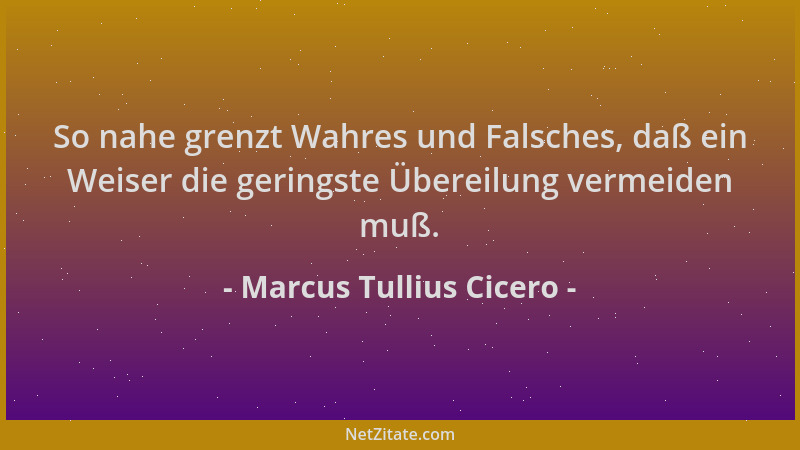 Marcus Tullius Cicero - So nahe grenzt Wahres und Falsches, daß ein Weiser die geringste Übereilung vermeiden muß....