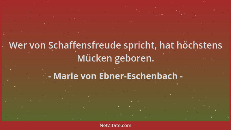 Marie von Ebner-Eschenbach - Wer von Schaffensfreude spricht, hat höchstens Mücken geboren....
