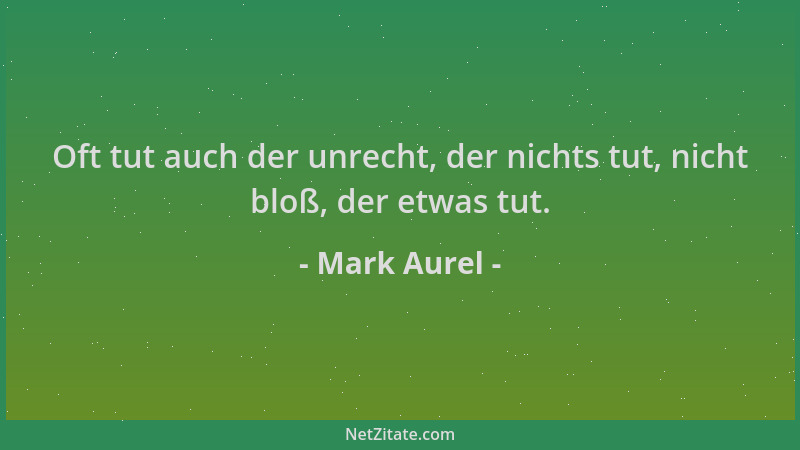 Mark Aurel - Oft tut auch der unrecht, der nichts tut, nicht bloß, der etwas tut....