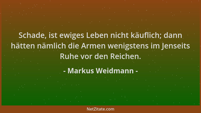 Markus Weidmann - Schade, ist ewiges Leben nicht käuflich; dann hätten nämlich die Armen wenigstens im Jenseits Ruhe vor de...