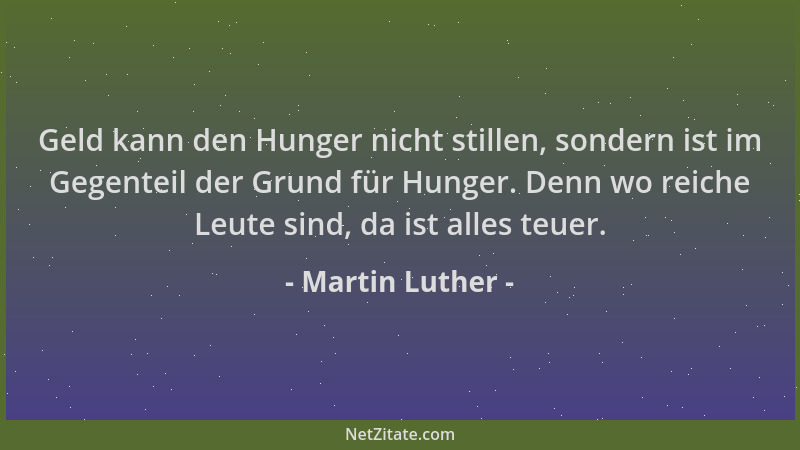 Martin Luther - Geld kann den Hunger nicht stillen, sondern ist im Gegenteil der Grund für Hunger. Denn wo reiche Leute sin...