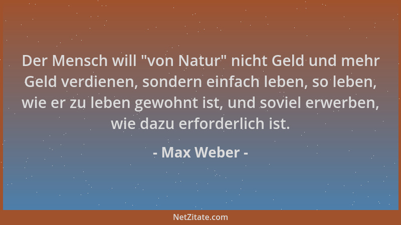 Max Weber - Der Mensch will  "von Natur " nicht Geld und mehr Geld verdienen, sondern einfach leben, so leben, wie er zu lebe...