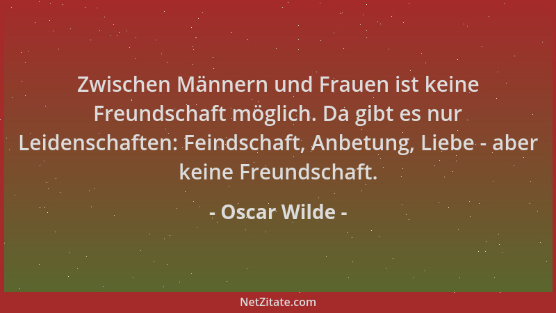 Oscar Wilde - Zwischen Männern und Frauen ist keine Freundschaft möglich. Da gibt es nur Leidenschaften: Feindschaft, Anbet...