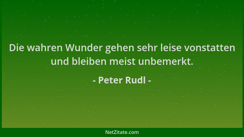 Peter Rudl - Die wahren Wunder gehen sehr leise vonstatten und bleiben meist unbemerkt....