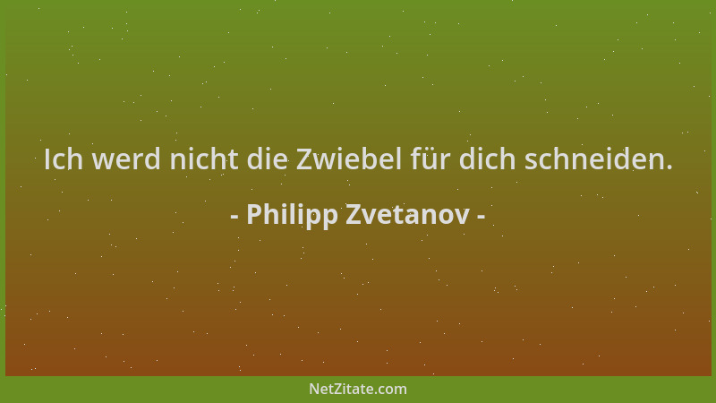 Philipp Zvetanov - Ich werd nicht die Zwiebel für dich schneiden....