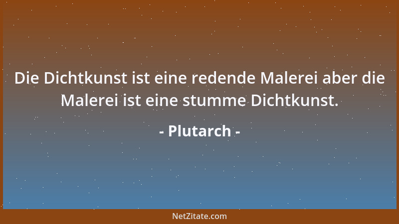 Plutarch - Die Dichtkunst ist eine redende Malerei aber die Malerei ist eine stumme Dichtkunst....