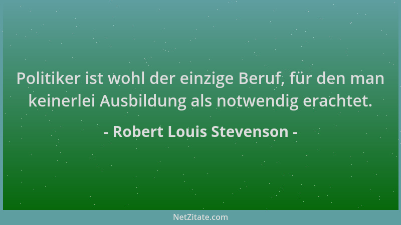Robert Louis Stevenson - Politiker ist wohl der einzige Beruf, für den man keinerlei Ausbildung als notwendig erachtet....