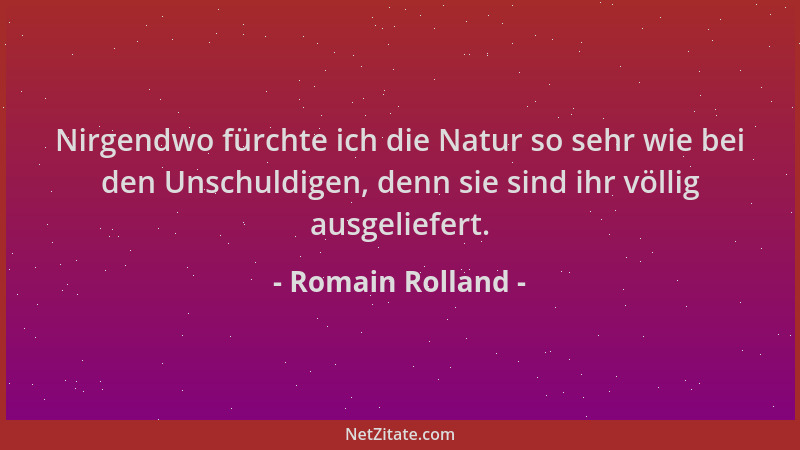 Romain Rolland - Nirgendwo fürchte ich die Natur so sehr wie bei den Unschuldigen, denn sie sind ihr völlig ausgeliefert....
