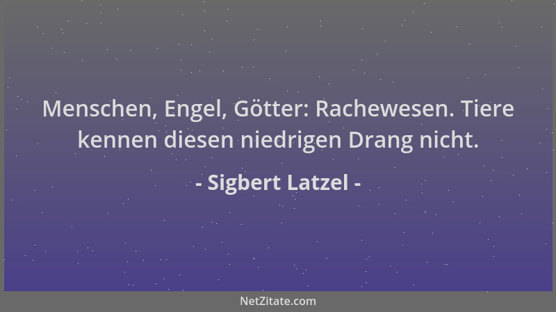 Sigbert Latzel - Menschen, Engel, Götter: Rachewesen. Tiere kennen diesen niedrigen Drang nicht....