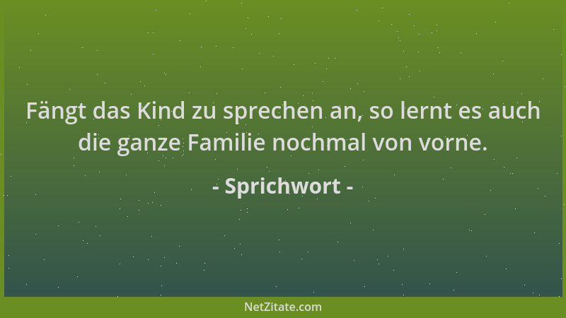 Sprichwort - Fängt das Kind zu sprechen an, so lernt es auch die ganze Familie nochmal von vorne....