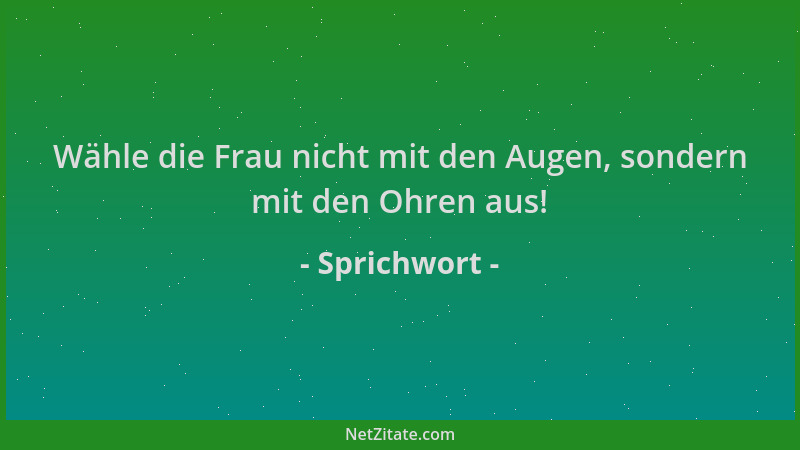 Sprichwort - Wähle die Frau nicht mit den Augen, sondern mit den Ohren aus!...