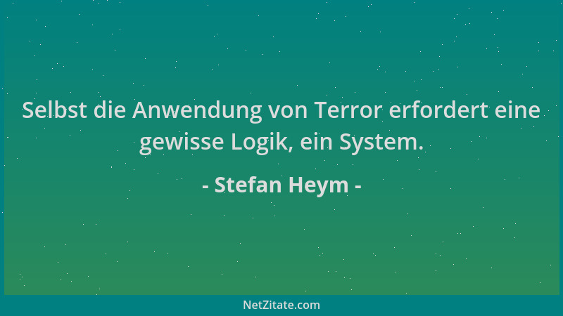 Stefan Heym - Selbst die Anwendung von Terror erfordert eine gewisse Logik, ein System....