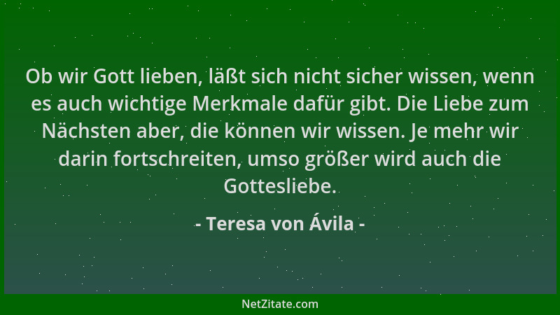 Teresa von Ávila - Ob wir Gott lieben, läßt sich nicht sicher wissen, wenn es auch wichtige Merkmale dafür gibt. Die Liebe...