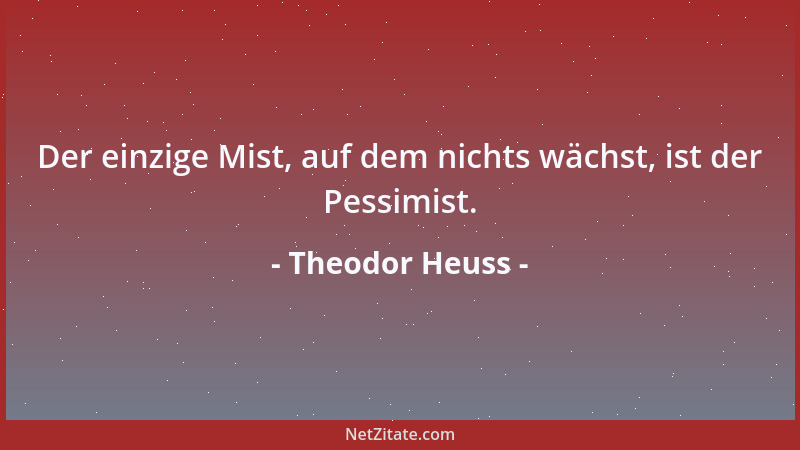 Theodor Heuss - Der einzige Mist, auf dem nichts wächst, ist der Pessimist....