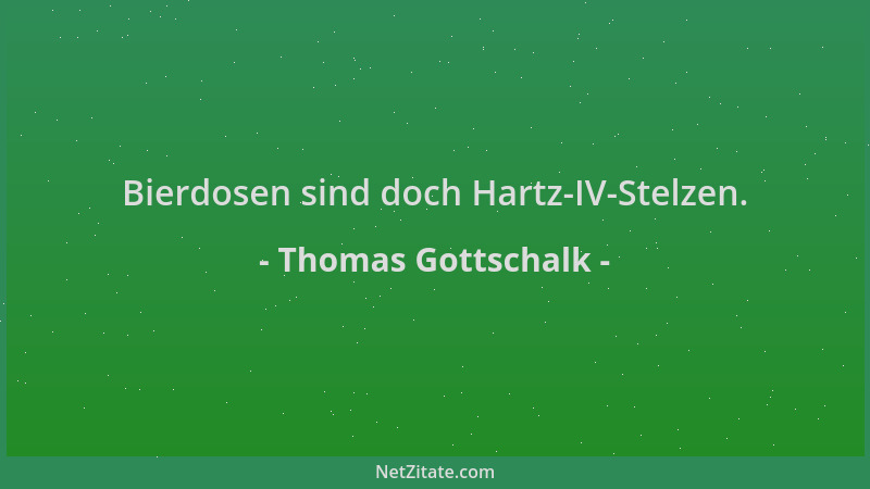 Thomas Gottschalk - Bierdosen sind doch Hartz-IV-Stelzen....