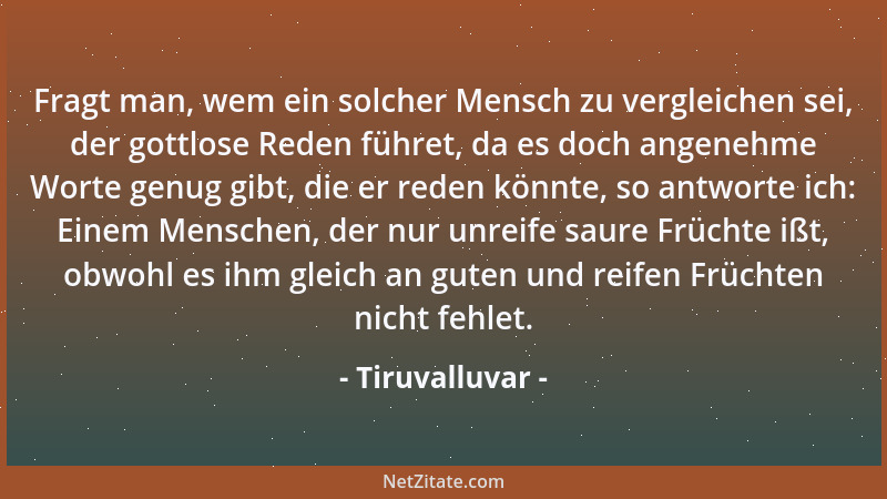Tiruvalluvar - Fragt man, wem ein solcher Mensch zu vergleichen sei, der gottlose Reden führet, da es doch angenehme Worte...
