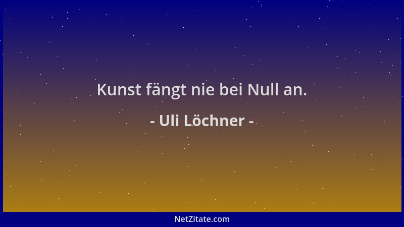Uli Löchner - Kunst fängt nie bei Null an....