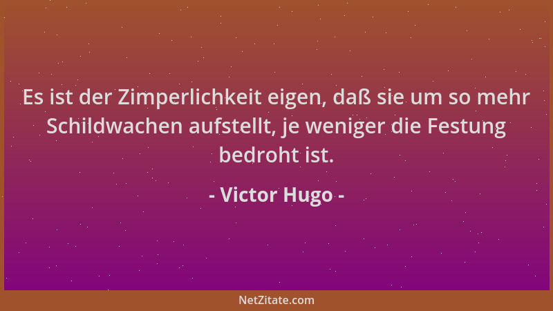 Victor Hugo - Es ist der Zimperlichkeit eigen, daß sie um so mehr Schildwachen aufstellt, je weniger die Festung bedroht is...