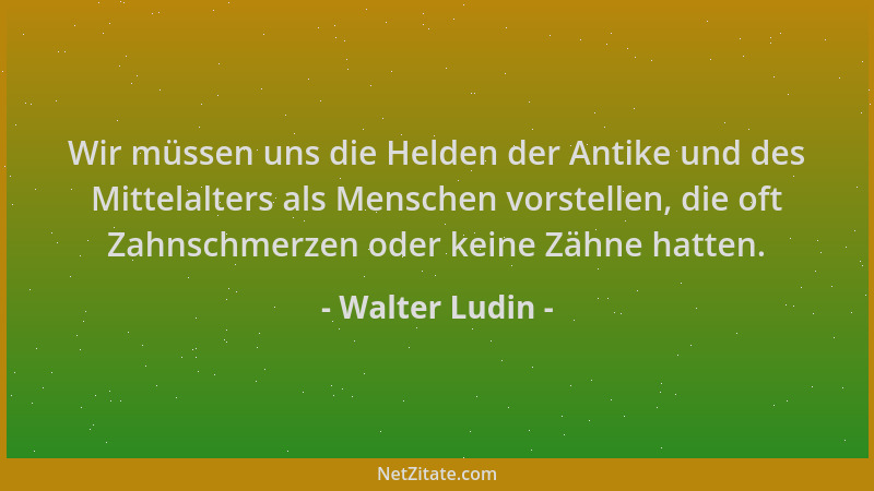 Walter Ludin - Wir müssen uns die Helden der Antike und des Mittelalters als Menschen vorstellen, die oft Zahnschmerzen ode...