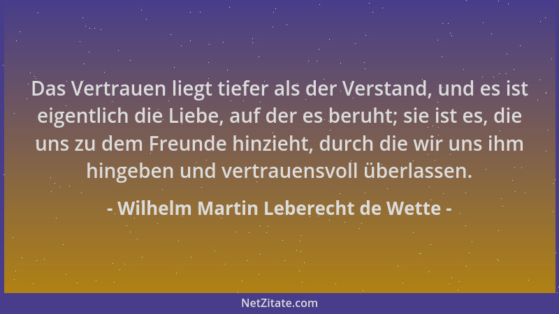 Wilhelm Martin Leberecht de Wette - Das Vertrauen liegt tiefer als der Verstand, und es ist eigentlich die Liebe, auf der e...