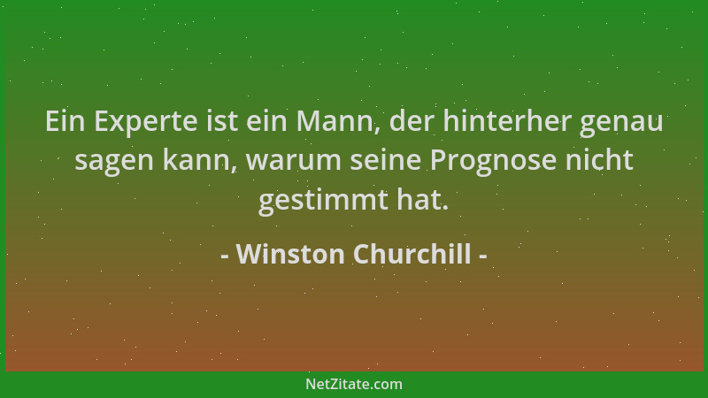 Winston Churchill - Ein Experte ist ein Mann, der hinterher genau sagen kann, warum seine Prognose nicht gestimmt hat....