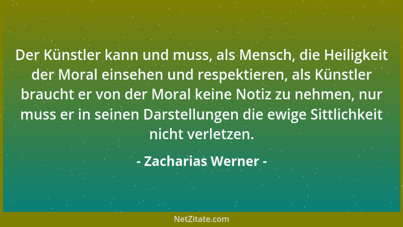 Zacharias Werner - Der Künstler kann und muss, als Mensch, die Heiligkeit der Moral einsehen und respektieren, als Künstler...