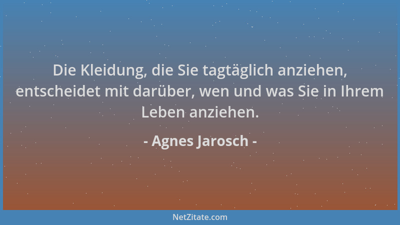 Agnes Jarosch - Die Kleidung, die Sie tagtäglich anziehen, entscheidet mit darüber, wen und was Sie in Ihrem Leben anziehen...