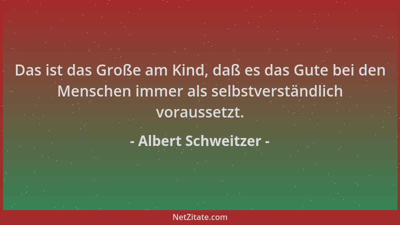 Albert Schweitzer - Das ist das Große am Kind, daß es das Gute bei den Menschen immer als selbstverständlich voraussetzt....