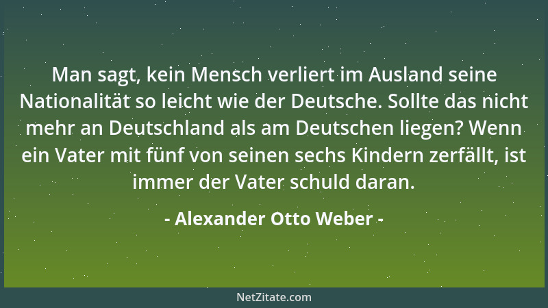 Alexander Otto Weber - Man sagt, kein Mensch verliert im Ausland seine Nationalität so leicht wie der Deutsche. Sollte das...