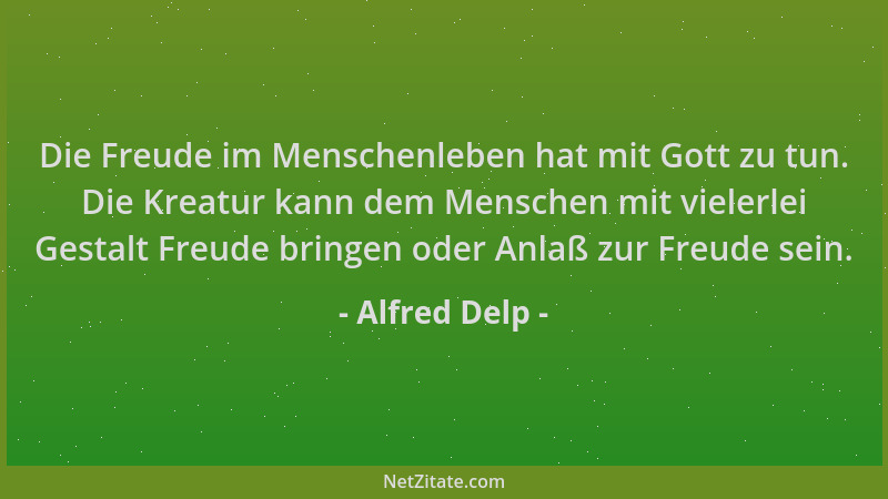 Alfred Delp - Die Freude im Menschenleben hat mit Gott zu tun. Die Kreatur kann dem Menschen mit vielerlei Gestalt Freude b...