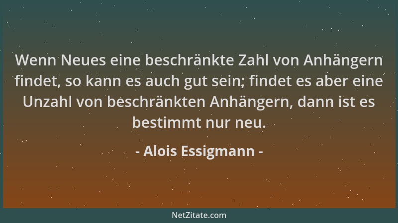 Alois Essigmann - Wenn Neues eine beschränkte Zahl von Anhängern findet, so kann es auch gut sein; findet es aber eine Unza...
