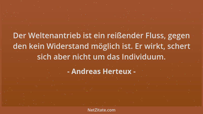 Andreas Herteux - Der Weltenantrieb ist ein reißender Fluss, gegen den kein Widerstand möglich ist. Er wirkt, schert sich a...