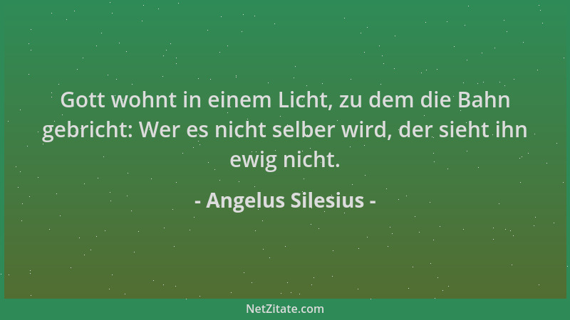 Angelus Silesius - Gott wohnt in einem Licht, zu dem die Bahn gebricht: Wer es nicht selber wird, der sieht ihn ewig nicht....