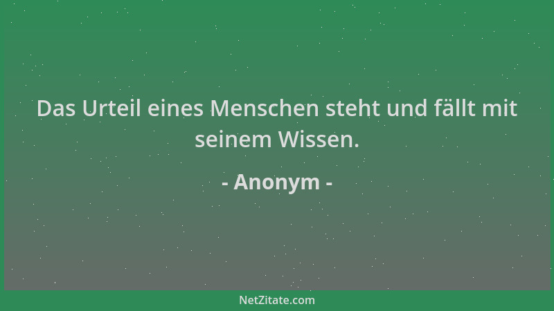 Anonym - Das Urteil eines Menschen steht und fällt mit seinem Wissen....