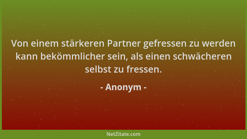 Anonym - Von einem stärkeren Partner gefressen zu werden kann bekömmlicher sein, als einen schwächeren selbst zu fressen....