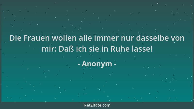 Anonym - Die Frauen wollen alle immer nur dasselbe von mir: Daß ich sie in Ruhe lasse!...
