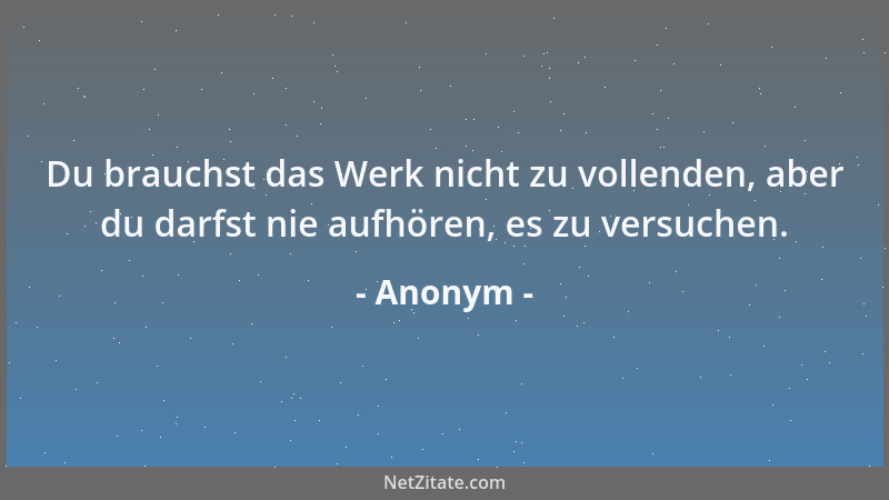 Anonym - Du brauchst das Werk nicht zu vollenden, aber du darfst nie aufhören, es zu versuchen....