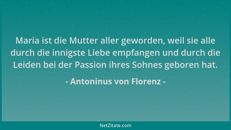 Antoninus von Florenz - Maria ist die Mutter aller geworden, weil sie alle durch die innigste Liebe empfangen und durch die...