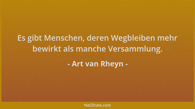 Art van Rheyn - Es gibt Menschen, deren Wegbleiben mehr bewirkt als manche Versammlung....