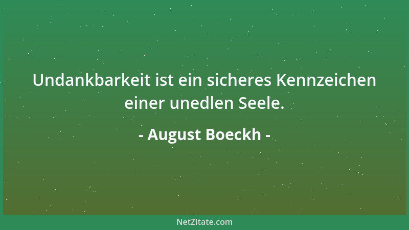 August Boeckh - Undankbarkeit ist ein sicheres Kennzeichen einer unedlen Seele....